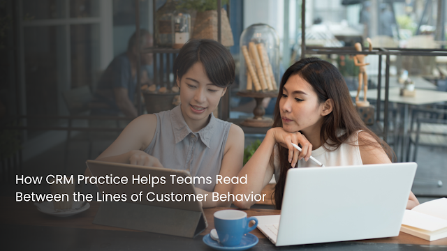 How CRM Practice Helps Teams Read Between the Lines of Customer Behavior